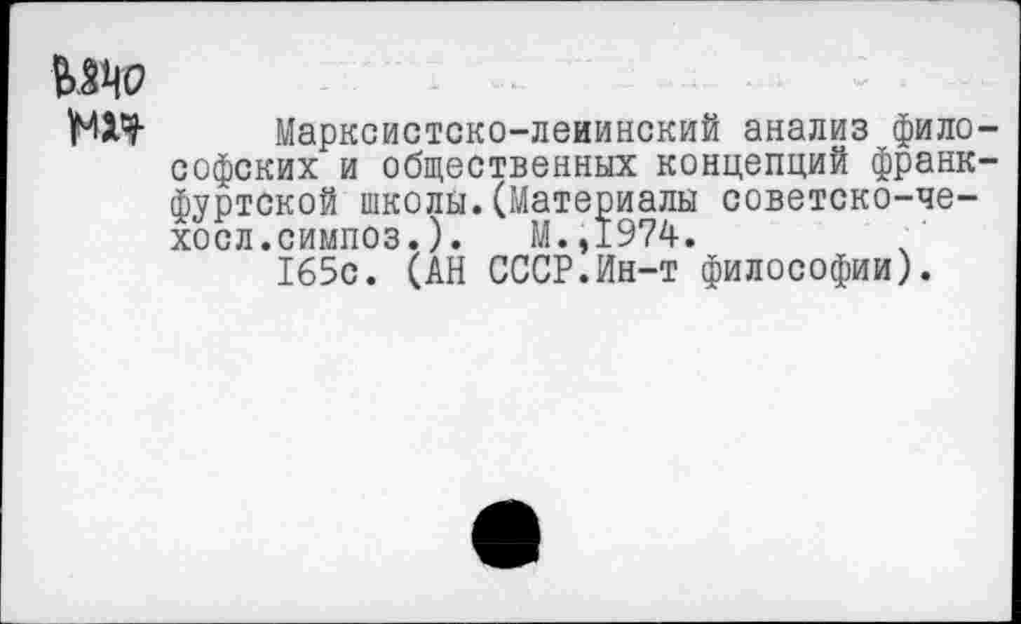 ﻿1МХЧ' Марксистско-ленинский анализ фило-софских и общественных концепций франкфуртской школы.(Материалы советско-че-хосл.симпоз.).	М.,1974.
165с. (АН СССР.Ин-т философии).